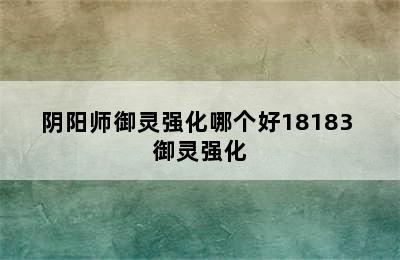 阴阳师御灵强化哪个好18183 御灵强化